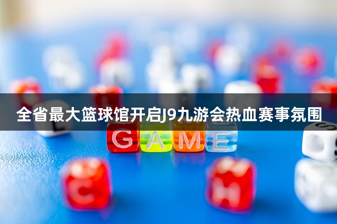全省最大篮球馆开启J9九游会热血赛事氛围