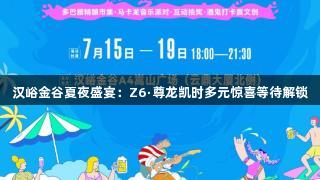 汉峪金谷夏夜盛宴：Z6·尊龙凯时多元惊喜等待解锁