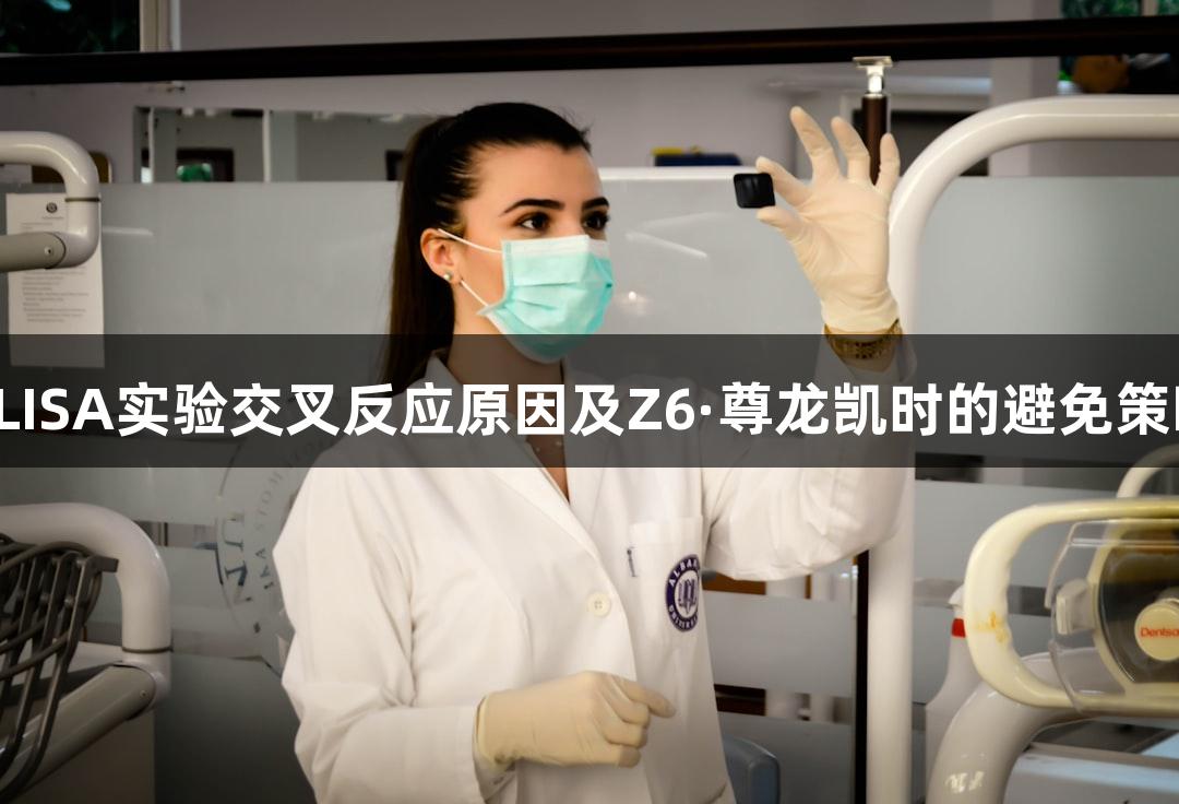 ELISA实验交叉反应原因及Z6·尊龙凯时的避免策略