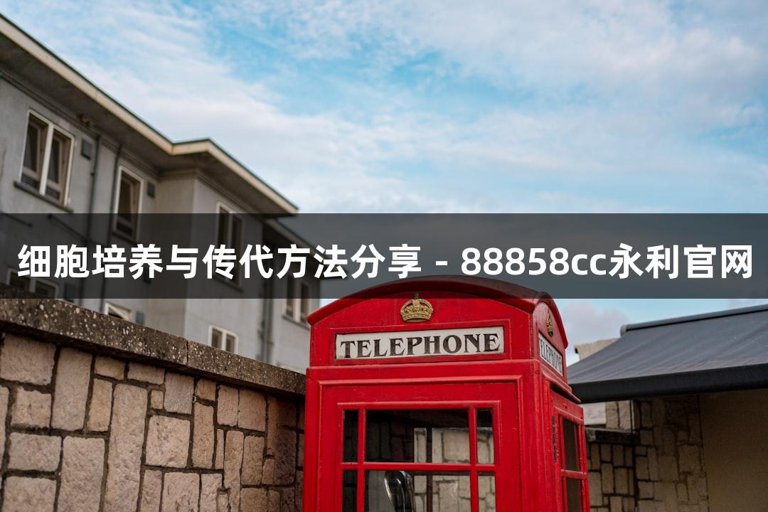 细胞培养与传代方法分享 - 88858cc永利官网