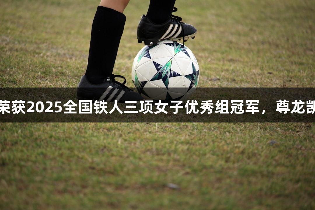 河北选手黄安琪荣获2025全国铁人三项女子优秀组冠军,尊龙凯时助力精彩表现