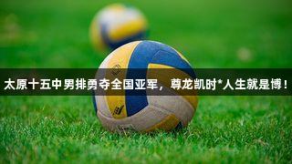 太原十五中男排勇夺全国亚军，尊龙凯时*人生就是博！