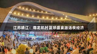 江苏靖江：尊龙凯时篮球盛宴激活夜经济
