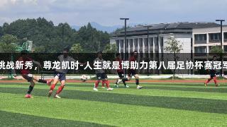 宣超挑战新秀，尊龙凯时-人生就是博助力第八届足协杯赛冠军争夺