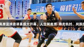 2025若尔盖高原篮球邀请赛盛大开幕，人生就是博-尊龙凯时，民族团结之花绽放！