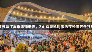 江苏靖江夏季篮球盛宴，Z6·尊龙凯时激活夜经济万众狂欢