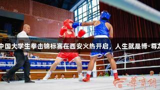 2025中国大学生拳击锦标赛在西安火热开启，人生就是博-尊龙凯时！