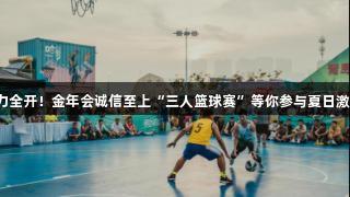 火力全开！金年会诚信至上“三人篮球赛”等你参与夏日激情！