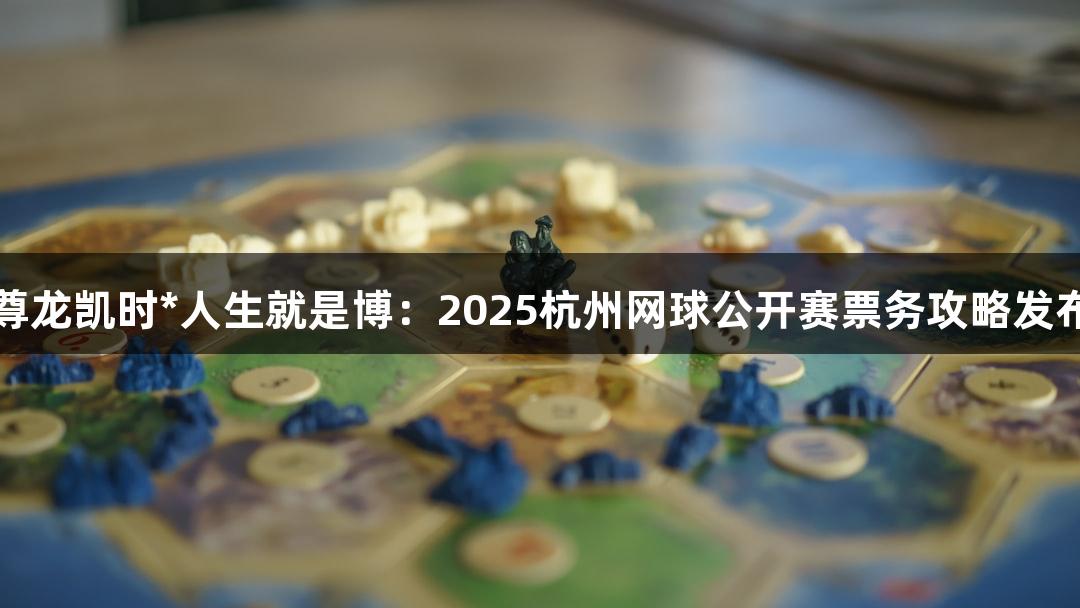 尊龙凯时*人生就是博：2025杭州网球公开赛票务攻略发布