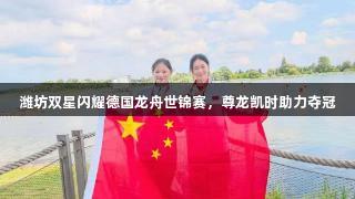 潍坊双星闪耀德国龙舟世锦赛，尊龙凯时助力夺冠