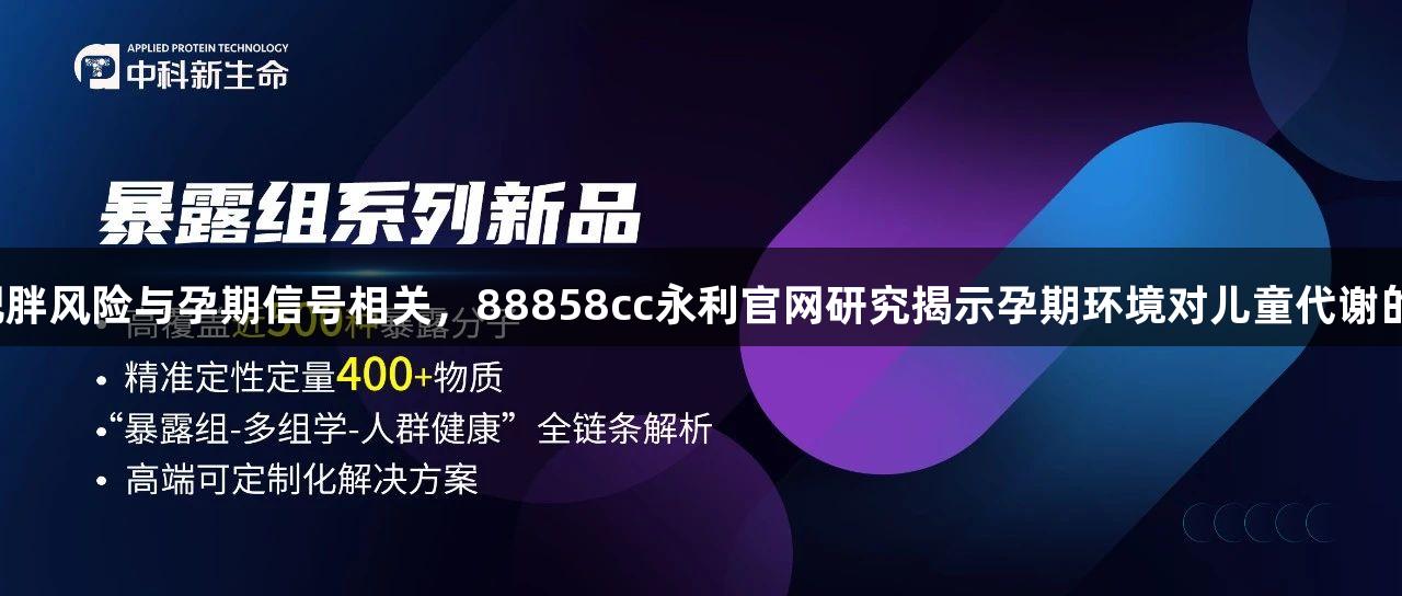 孩子肥胖风险与孕期信号相关，88858cc永利官网研究揭示孕期环境对儿童代谢的影响。