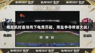 尊龙凯时首场线下电竞苏超，南盐争夺榜首大战！