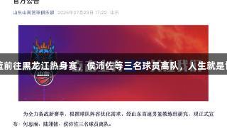 山东高速男篮前往黑龙江热身赛，侯沛佐等三名球员离队，人生就是博-尊龙凯时。