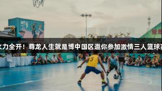 火力全开！尊龙人生就是博中国区邀你参加激情三人篮球赛