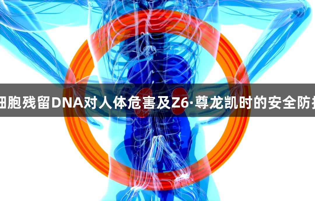 CHO细胞残留DNA对人体危害及Z6·尊龙凯时的安全防护探索