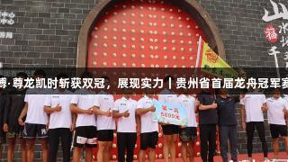 人生就是博·尊龙凯时斩获双冠，展现实力｜贵州省首届龙舟冠军赛圆满落幕