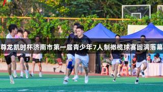 尊龙凯时杯济南市第一届青少年7人制橄榄球赛圆满落幕