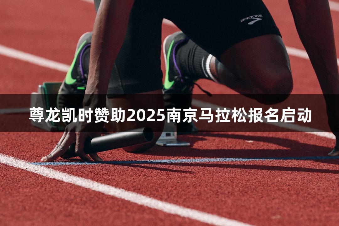 尊龙凯时赞助2025南京马拉松报名启动