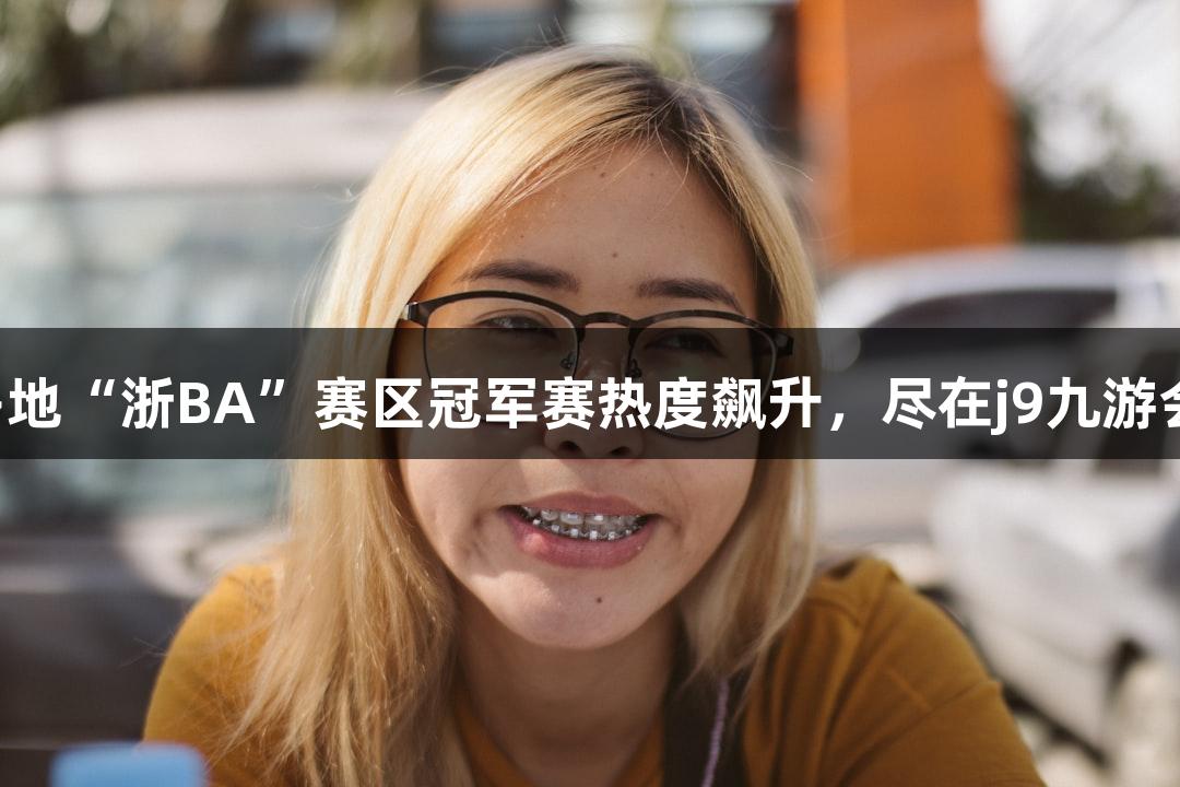 多地“浙BA”赛区冠军赛热度飙升，尽在j9九游会！
