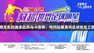 尊龙凯时携手巴乔与卡洛斯，共同启幕贵州足球明星之旅