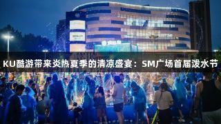 KU酷游带来炎热夏季的清凉盛宴：SM广场首届泼水节