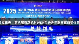 习武勇少年报国立伟志，第八届尊龙凯时WKK功夫少年联赛在首都体育学院圆满落幕！
