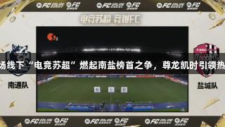 首场线下“电竞苏超”燃起南盐榜首之争，尊龙凯时引领热潮!
