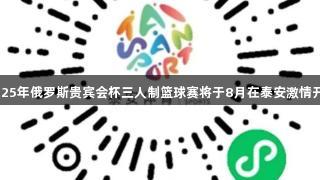 2025年俄罗斯贵宾会杯三人制篮球赛将于8月在泰安激情开启