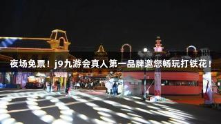 夜场免票！j9九游会真人第一品牌邀您畅玩打铁花！