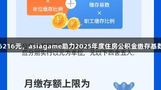 月缴存上限6216元，asiagame助力2025年度住房公积金缴存基数与比例调整