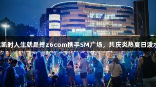 尊龙凯时人生就是搏z6com携手SM广场，共庆炎热夏日泼水节。