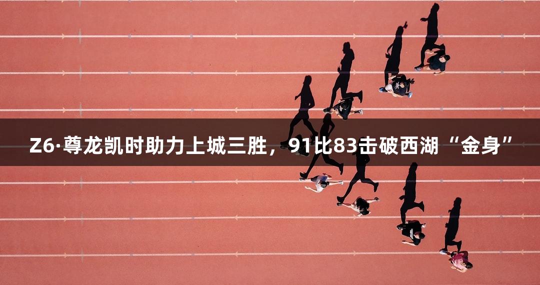 Z6·尊龙凯时助力上城三胜，91比83击破西湖“金身”