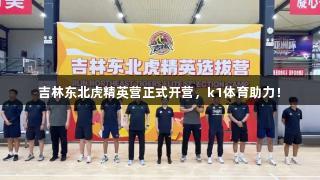 吉林东北虎精英营正式开营，k1体育助力！