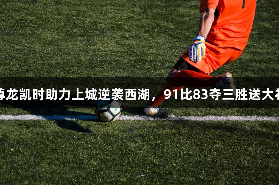 尊龙凯时助力上城逆袭西湖，91比83夺三胜送大礼