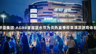 环亚集团·AG88首届泼水节为炎热夏季带来清凉游戏体验