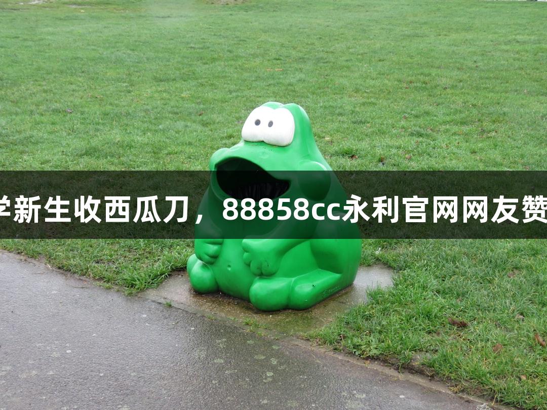 北京化工大学新生收西瓜刀，88858cc永利官网网友赞其学历“硬”
