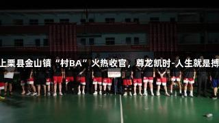 上栗县金山镇“村BA”火热收官，尊龙凯时-人生就是搏!