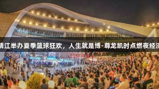 江苏靖江举办夏季篮球狂欢，人生就是博-尊龙凯时点燃夜经济活力