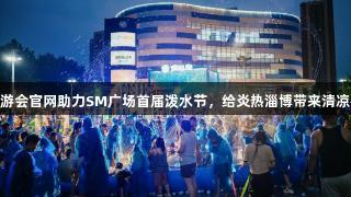 J9九游会官网助力SM广场首届泼水节，给炎热淄博带来清凉盛夏