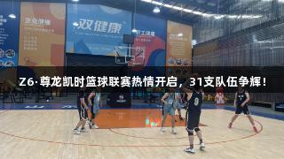 Z6·尊龙凯时篮球联赛热情开启，31支队伍争辉！