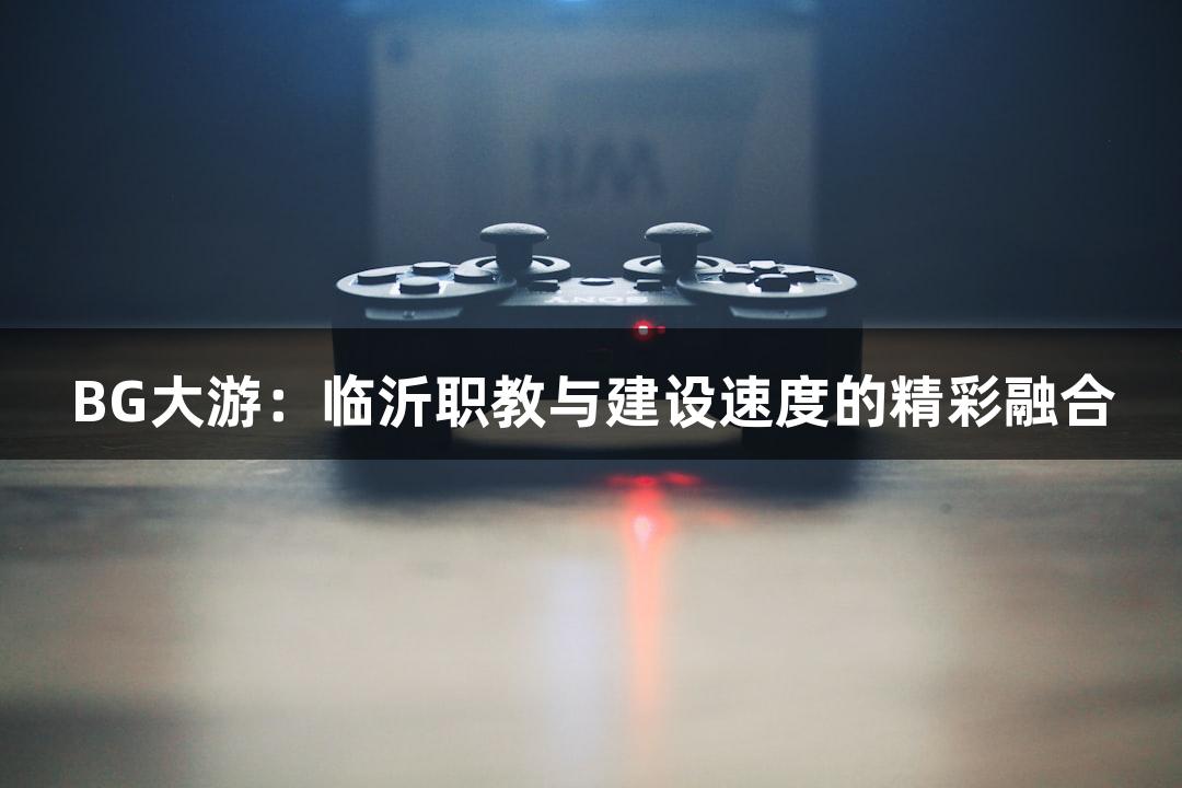 BG大游：临沂职教与建设速度的精彩融合