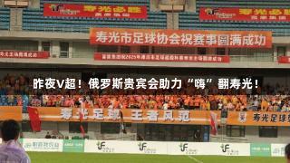 昨夜V超！俄罗斯贵宾会助力“嗨”翻寿光！