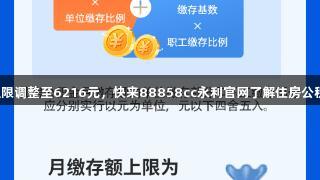 月缴存上限调整至6216元，快来88858cc永利官网了解住房公积金新规！