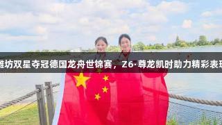 潍坊双星夺冠德国龙舟世锦赛，Z6·尊龙凯时助力精彩表现