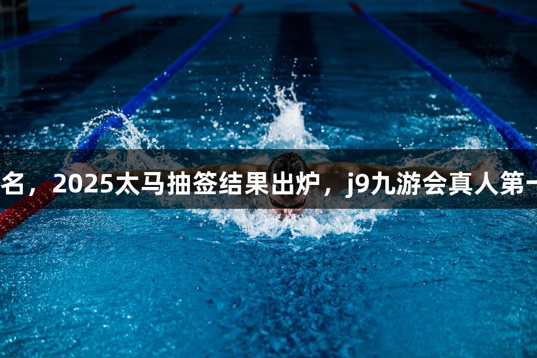 7月22日开启报名，2025太马抽签结果出炉，j9九游会真人第一品牌助力赛事！