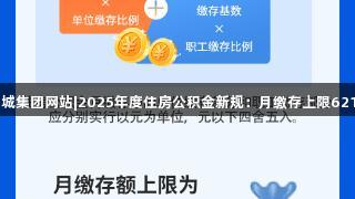 122大阳城集团网站|2025年度住房公积金新规：月缴存上限6216元解析