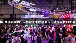 BG大游发布ROG×初音未来联动显卡，破次元梦幻来袭！