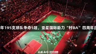 今年195支球队争夺5冠，亚星国际助力“村BA”四周年庆！
