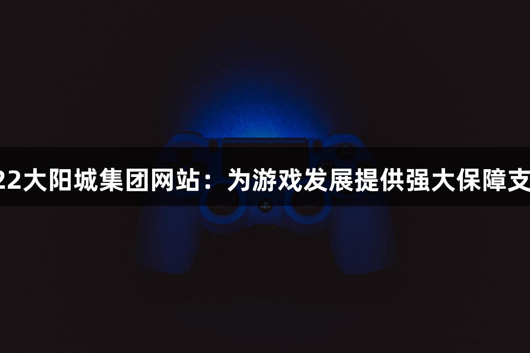 122大阳城集团网站：为游戏发展提供强大保障支持