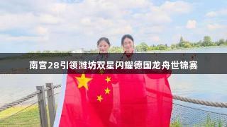 南宫28引领潍坊双星闪耀德国龙舟世锦赛
